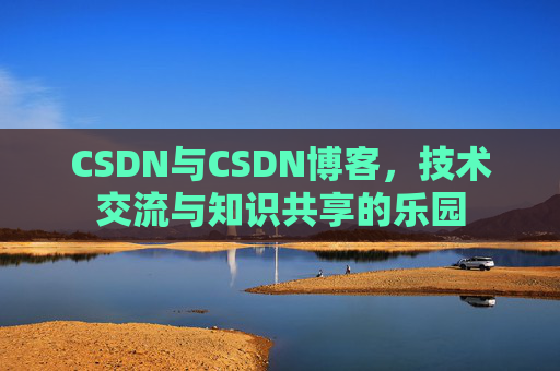 CSDN与CSDN博客,技术交流与知识共享的乐园